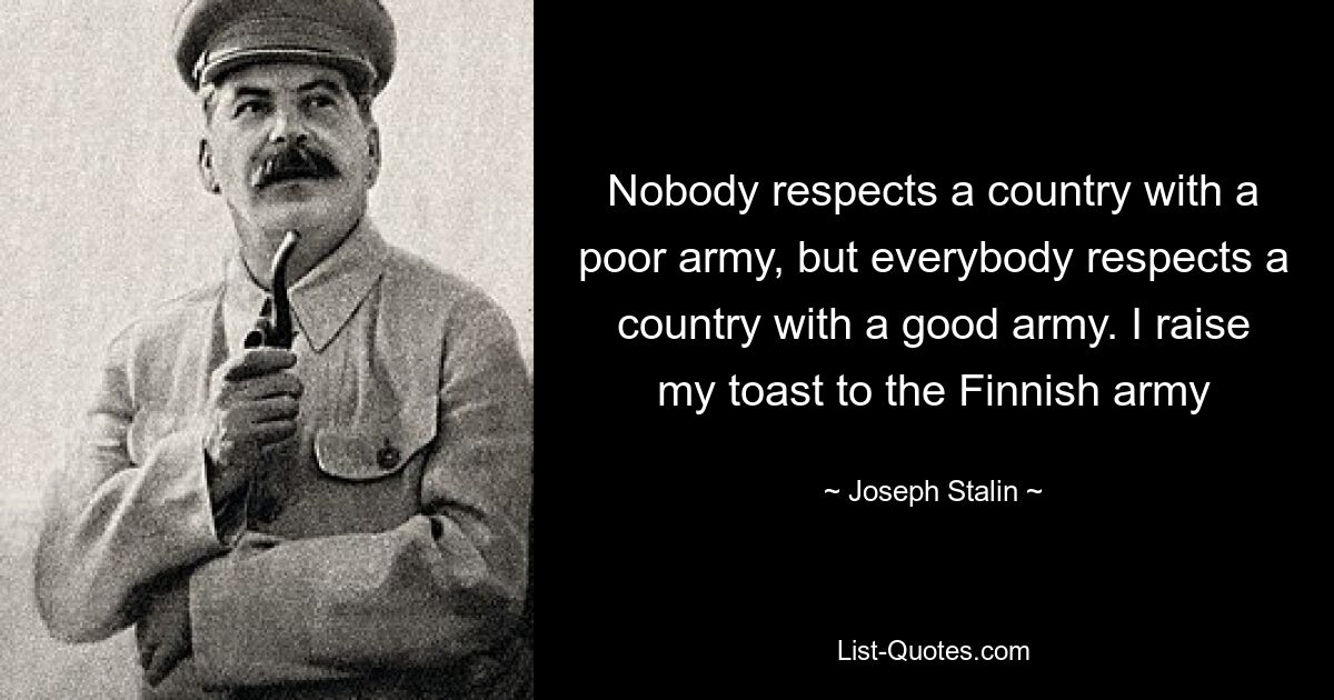 Nobody respects a country with a poor army, but everybody respects a country with a good army. I raise my toast to the Finnish army — © Joseph Stalin