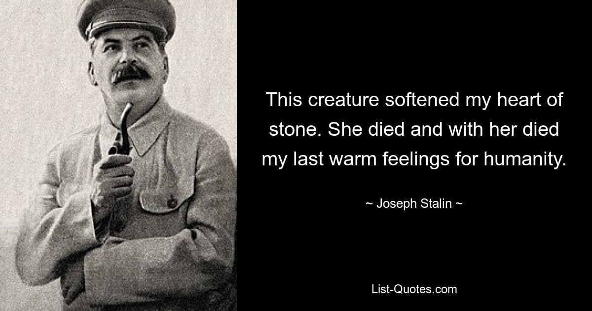 This creature softened my heart of stone. She died and with her died my last warm feelings for humanity. — © Joseph Stalin