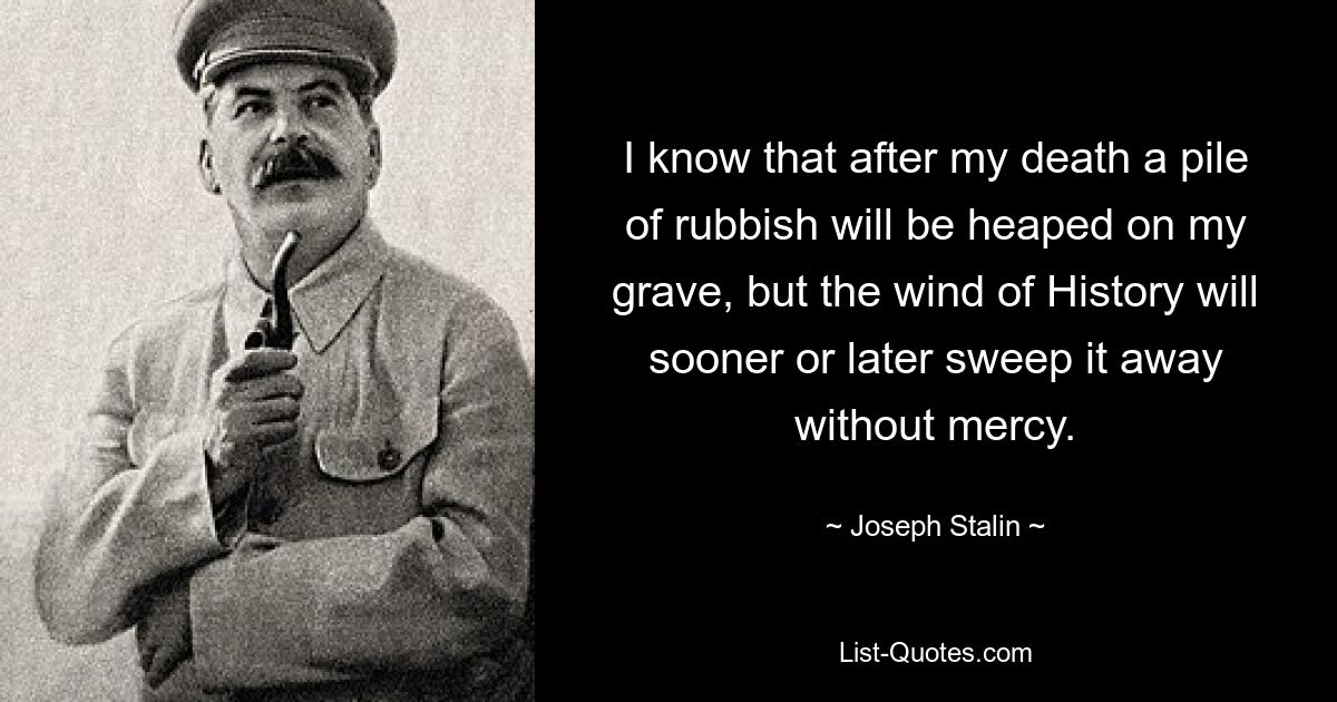 I know that after my death a pile of rubbish will be heaped on my grave, but the wind of History will sooner or later sweep it away without mercy. — © Joseph Stalin