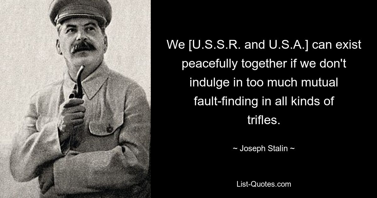 We [U.S.S.R. and U.S.A.] can exist peacefully together if we don't indulge in too much mutual fault-finding in all kinds of trifles. — © Joseph Stalin