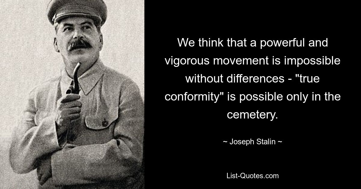 We think that a powerful and vigorous movement is impossible without differences - "true conformity" is possible only in the cemetery. — © Joseph Stalin