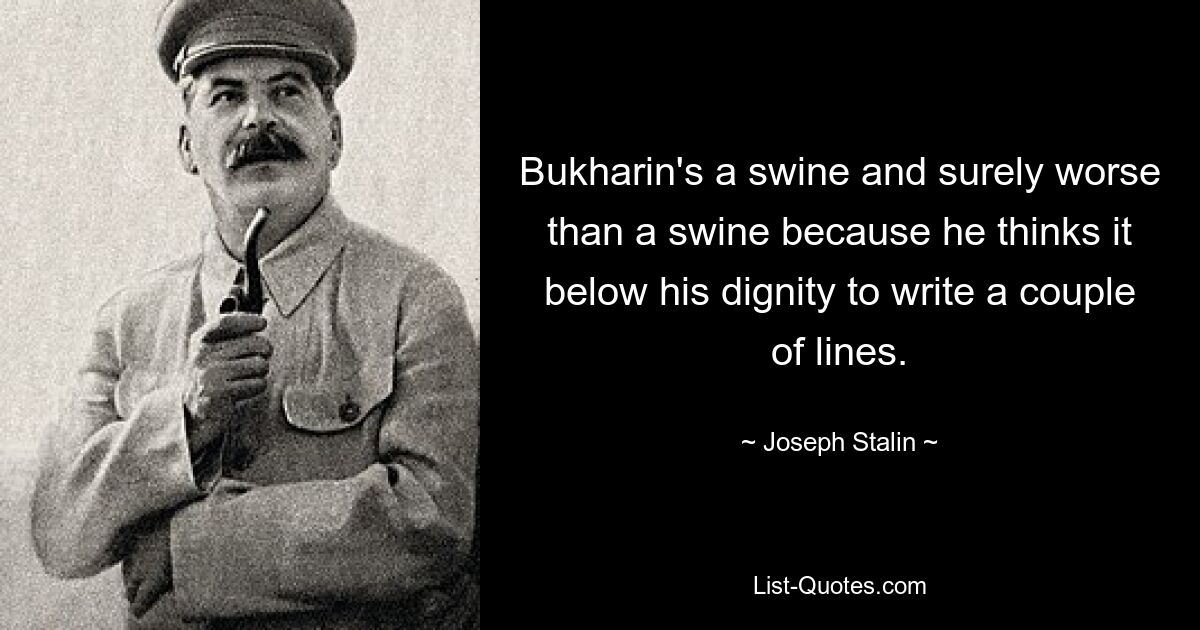 Bukharin's a swine and surely worse than a swine because he thinks it below his dignity to write a couple of lines. — © Joseph Stalin