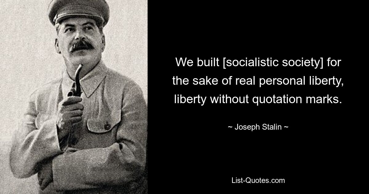 We built [socialistic society] for the sake of real personal liberty, liberty without quotation marks. — © Joseph Stalin