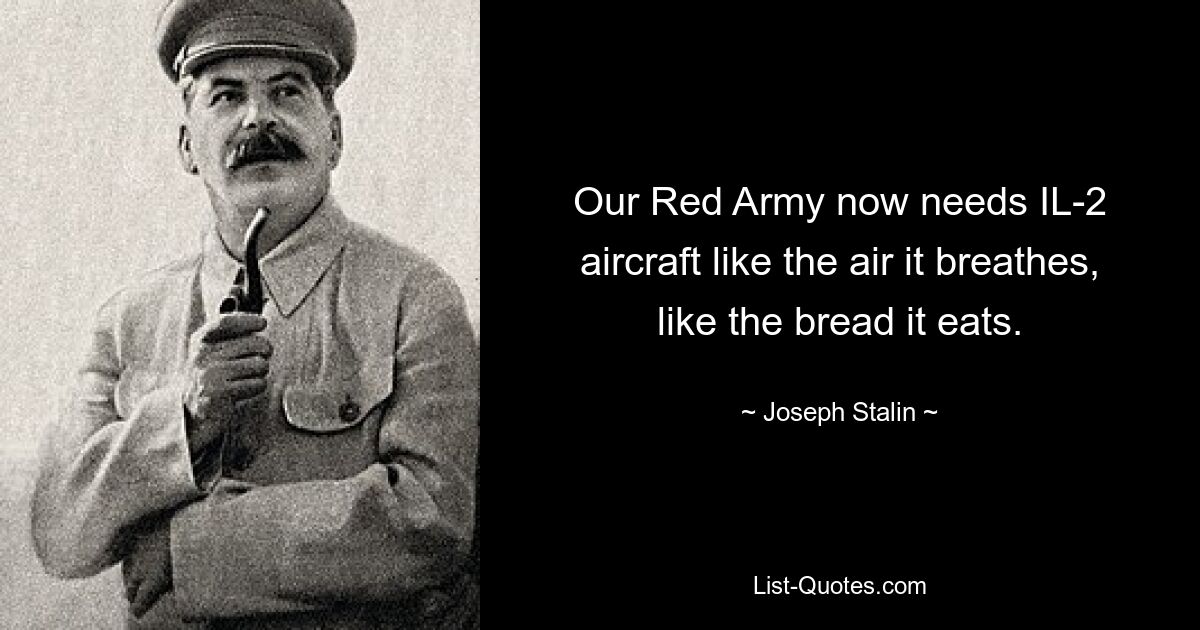 Our Red Army now needs IL-2 aircraft like the air it breathes, like the bread it eats. — © Joseph Stalin