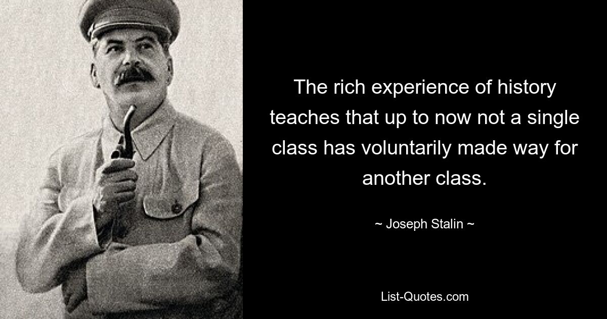 The rich experience of history teaches that up to now not a single class has voluntarily made way for another class. — © Joseph Stalin