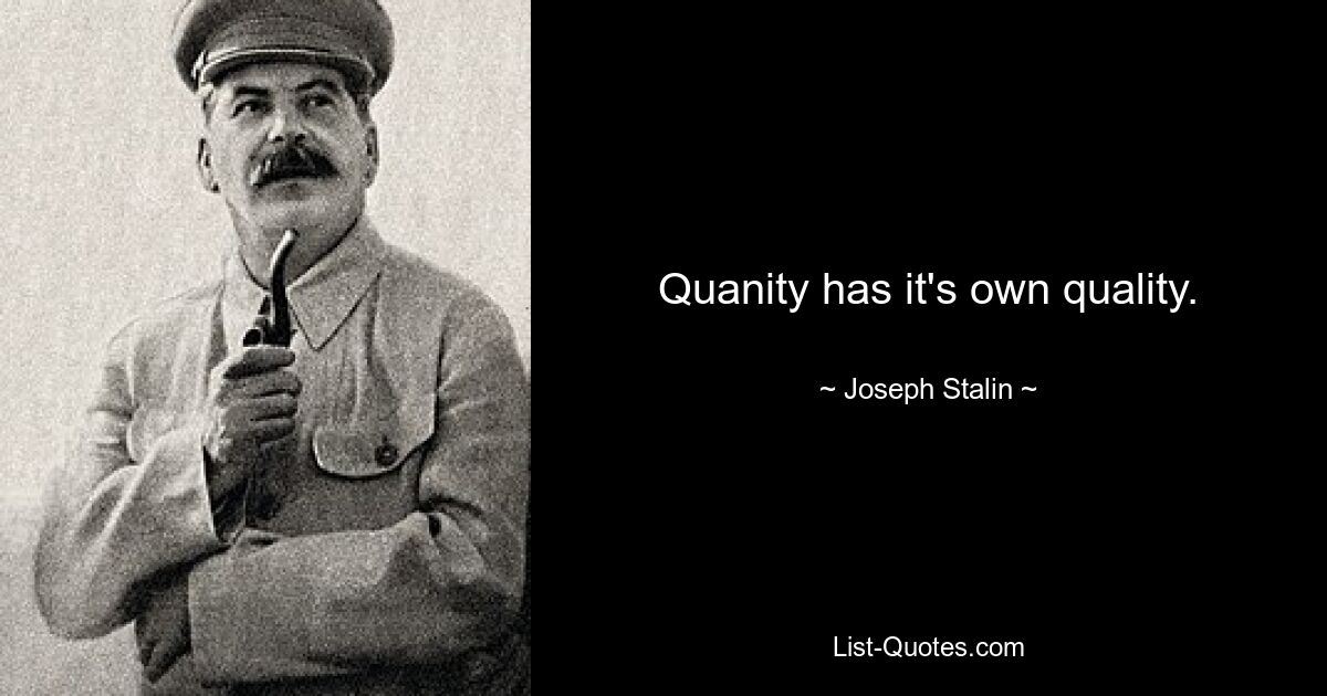 Quanity has it's own quality. — © Joseph Stalin