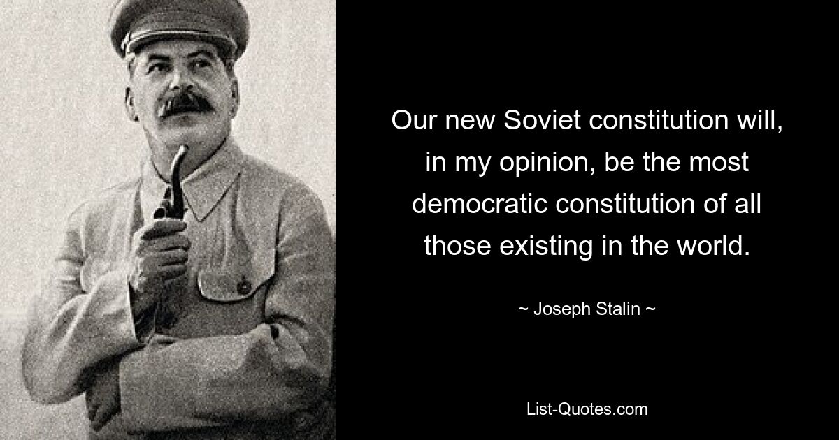 Our new Soviet constitution will, in my opinion, be the most democratic constitution of all those existing in the world. — © Joseph Stalin