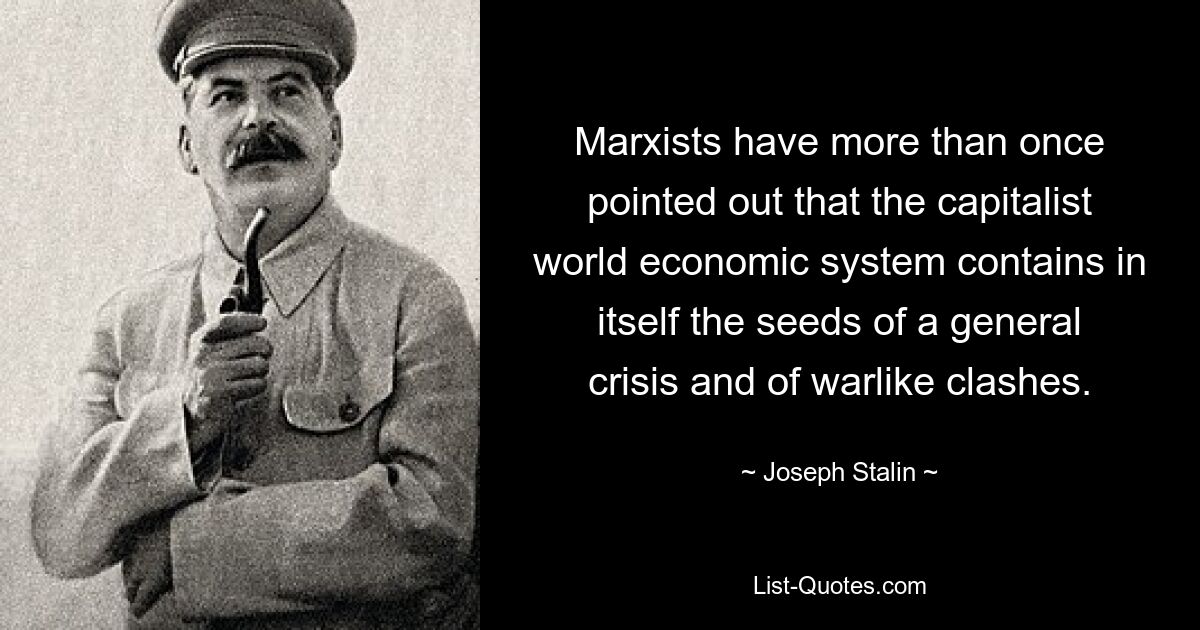 Marxisten haben mehr als einmal darauf hingewiesen, dass das kapitalistische Weltwirtschaftssystem den Keim einer allgemeinen Krise und kriegerischer Auseinandersetzungen in sich trägt. — © Josef Stalin 