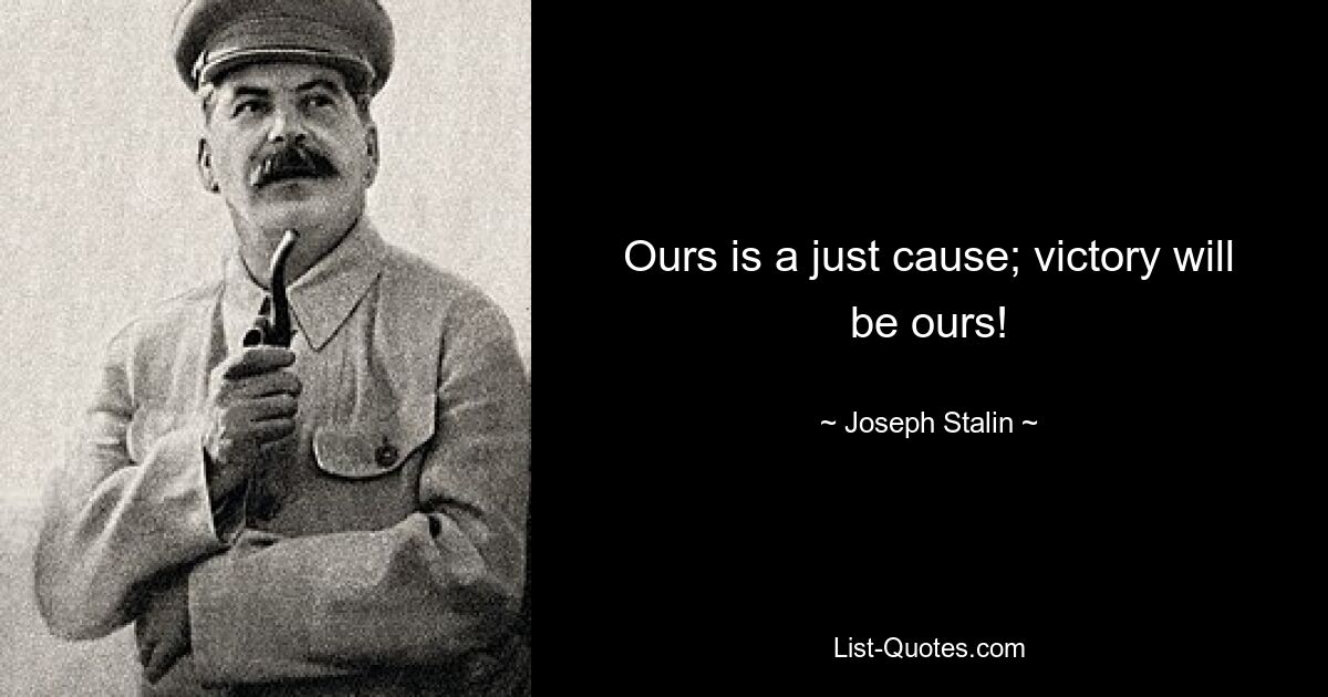 Ours is a just cause; victory will be ours! — © Joseph Stalin