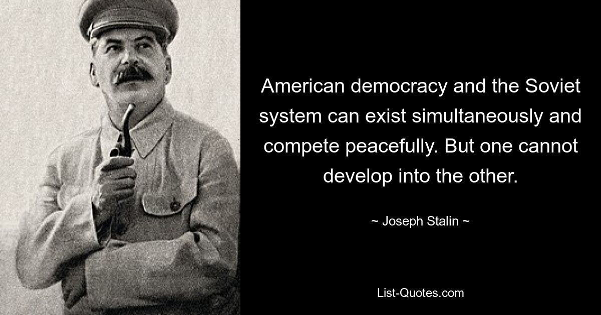 American democracy and the Soviet system can exist simultaneously and compete peacefully. But one cannot develop into the other. — © Joseph Stalin