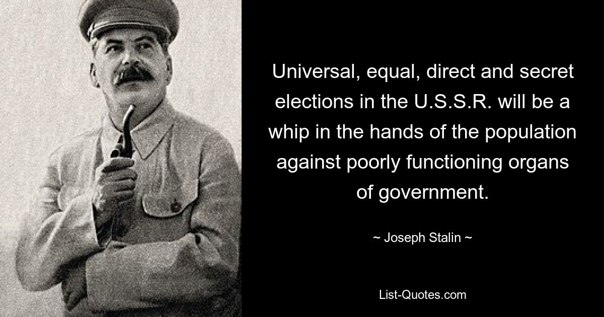 Universal, equal, direct and secret elections in the U.S.S.R. will be a whip in the hands of the population against poorly functioning organs of government. — © Joseph Stalin