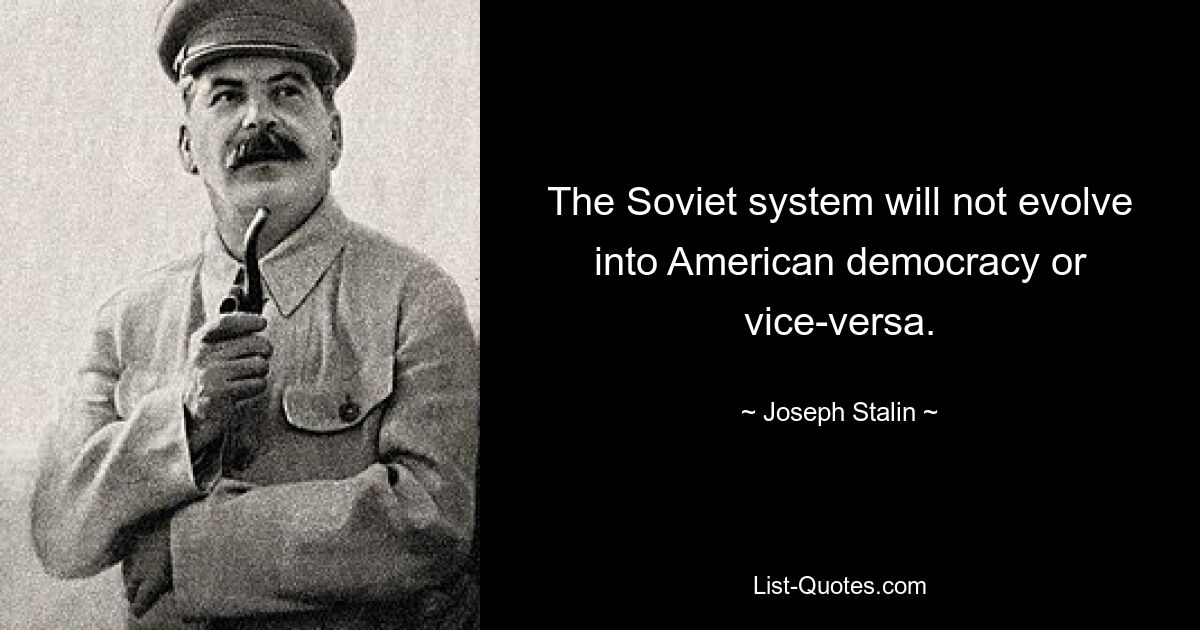 The Soviet system will not evolve into American democracy or vice-versa. — © Joseph Stalin