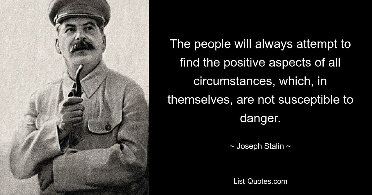 The people will always attempt to find the positive aspects of all circumstances, which, in themselves, are not susceptible to danger. — © Joseph Stalin