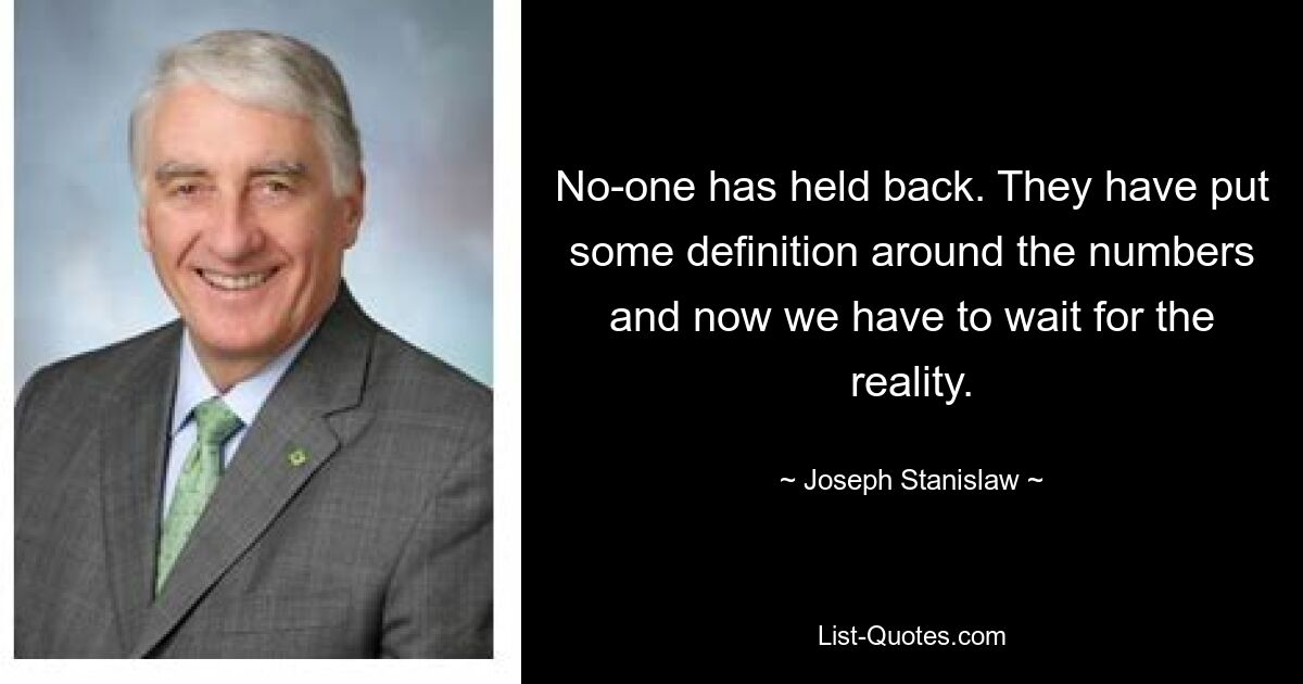 No-one has held back. They have put some definition around the numbers and now we have to wait for the reality. — © Joseph Stanislaw