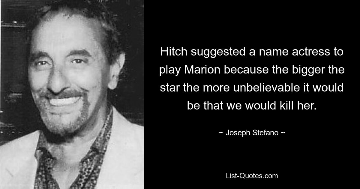 Hitch suggested a name actress to play Marion because the bigger the star the more unbelievable it would be that we would kill her. — © Joseph Stefano