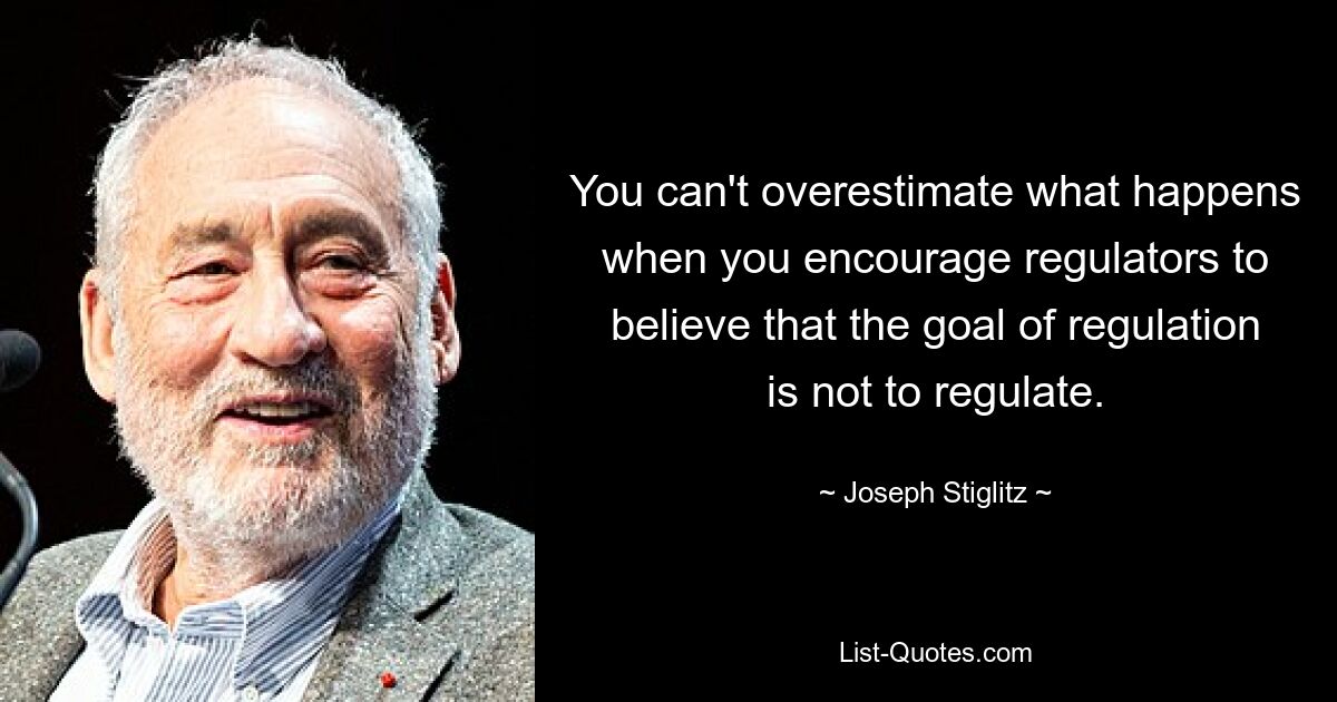 You can't overestimate what happens when you encourage regulators to believe that the goal of regulation is not to regulate. — © Joseph Stiglitz