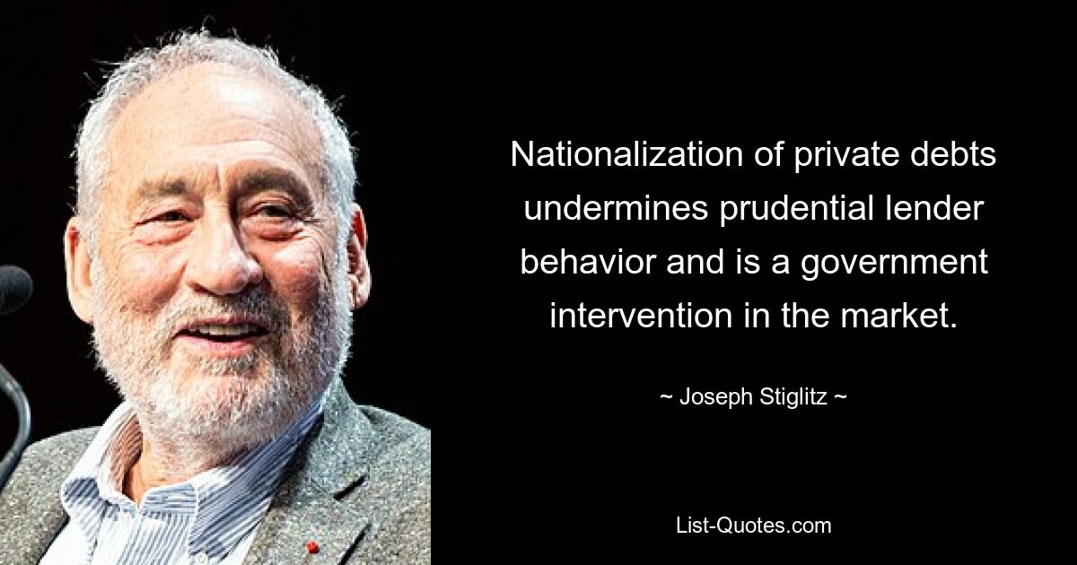 Nationalization of private debts undermines prudential lender behavior and is a government intervention in the market. — © Joseph Stiglitz