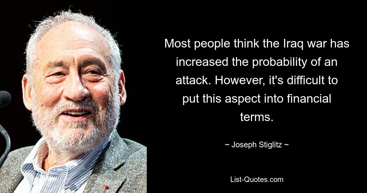 Most people think the Iraq war has increased the probability of an attack. However, it's difficult to put this aspect into financial terms. — © Joseph Stiglitz