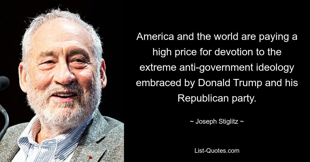 America and the world are paying a high price for devotion to the extreme anti-government ideology embraced by Donald Trump and his Republican party. — © Joseph Stiglitz