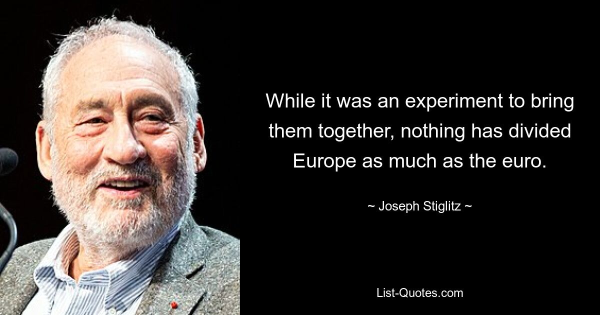 While it was an experiment to bring them together, nothing has divided Europe as much as the euro. — © Joseph Stiglitz