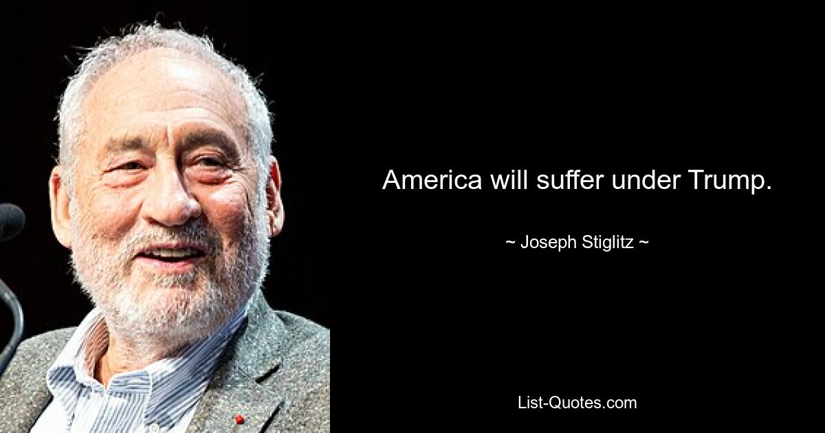 America will suffer under Trump. — © Joseph Stiglitz