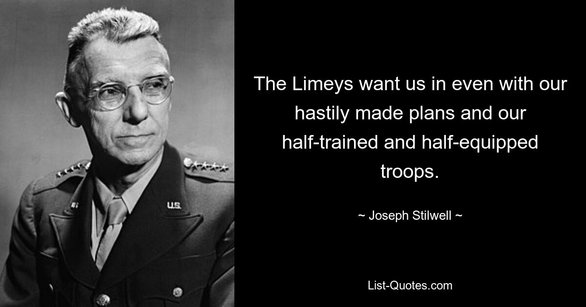 The Limeys want us in even with our hastily made plans and our half-trained and half-equipped troops. — © Joseph Stilwell