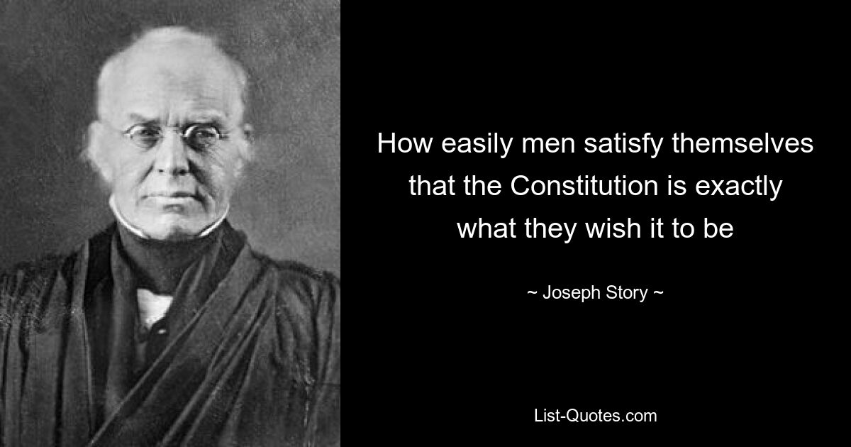 How easily men satisfy themselves that the Constitution is exactly what they wish it to be — © Joseph Story