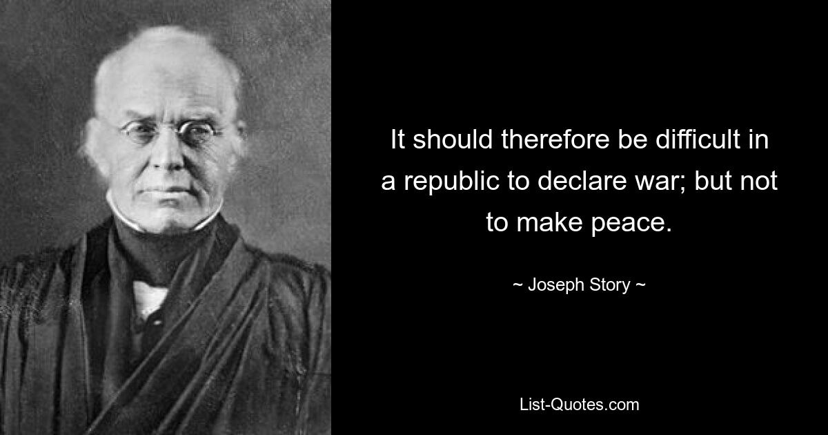 It should therefore be difficult in a republic to declare war; but not to make peace. — © Joseph Story