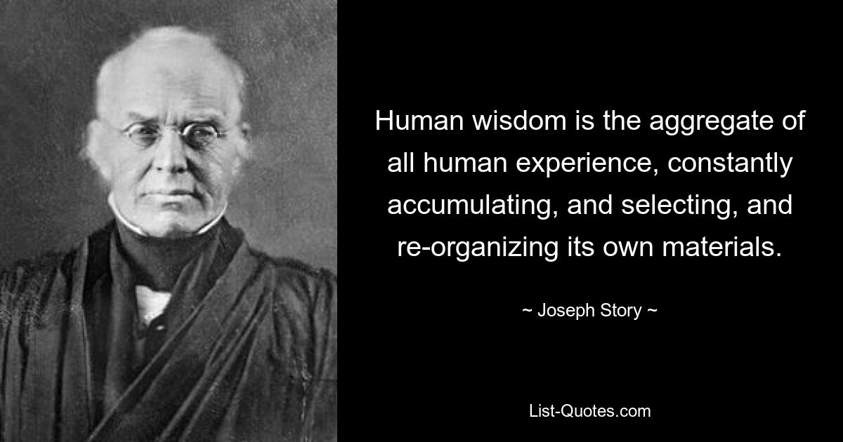 Human wisdom is the aggregate of all human experience, constantly accumulating, and selecting, and re-organizing its own materials. — © Joseph Story