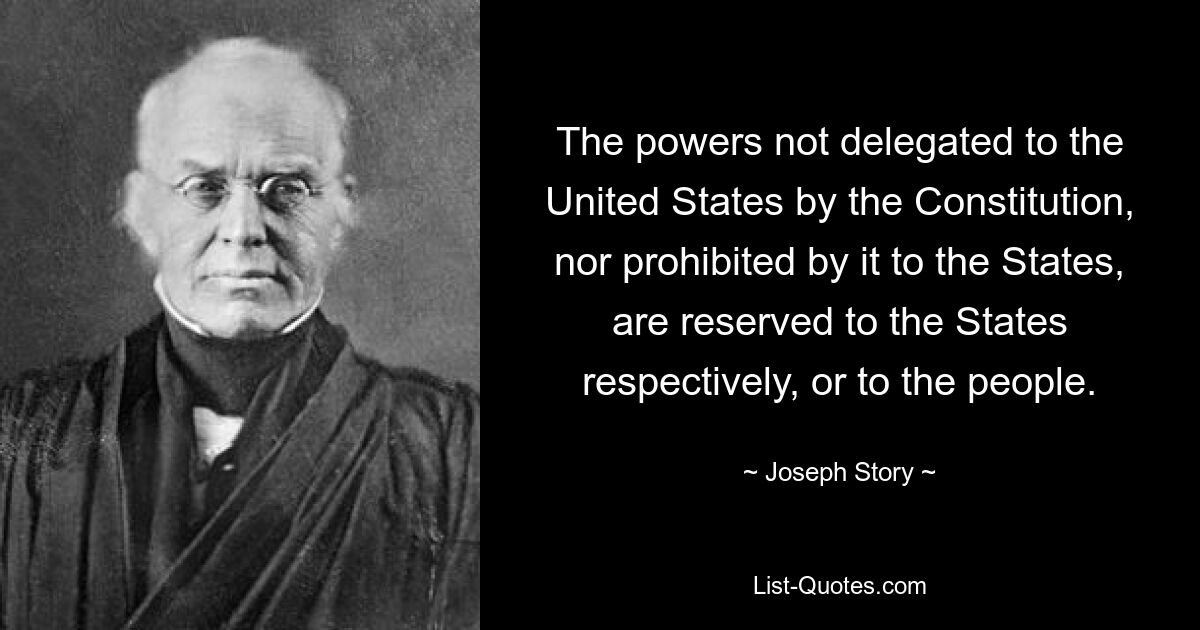 The powers not delegated to the United States by the Constitution, nor prohibited by it to the States, are reserved to the States respectively, or to the people. — © Joseph Story