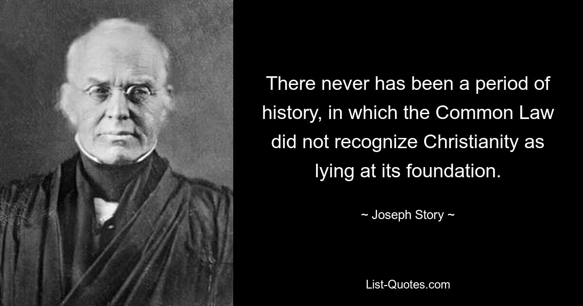 There never has been a period of history, in which the Common Law did not recognize Christianity as lying at its foundation. — © Joseph Story