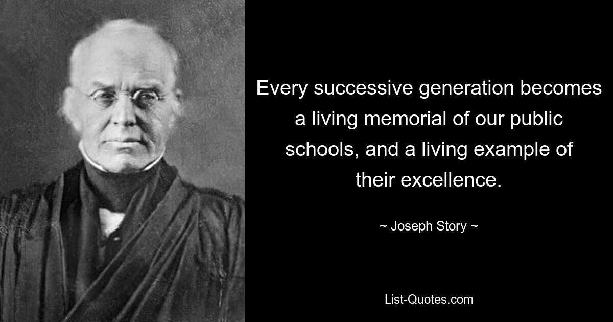 Every successive generation becomes a living memorial of our public schools, and a living example of their excellence. — © Joseph Story