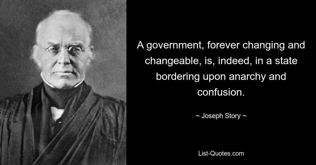 A government, forever changing and changeable, is, indeed, in a state bordering upon anarchy and confusion. — © Joseph Story