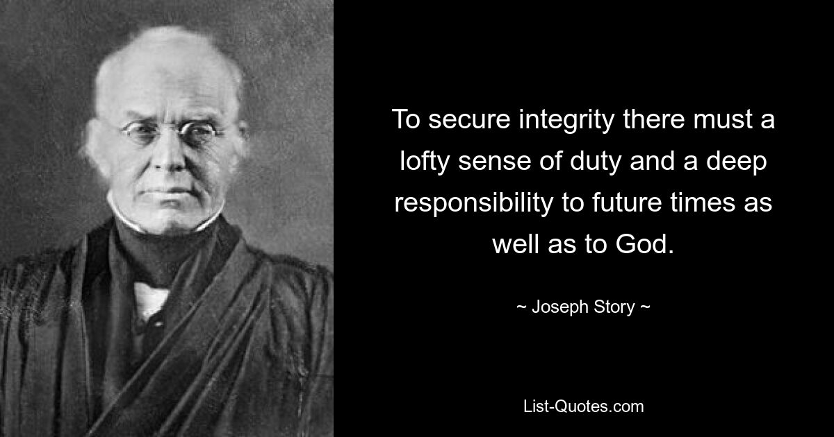 To secure integrity there must a lofty sense of duty and a deep responsibility to future times as well as to God. — © Joseph Story