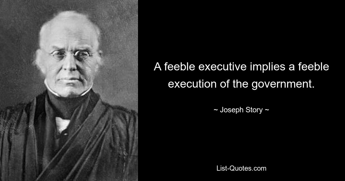 A feeble executive implies a feeble execution of the government. — © Joseph Story