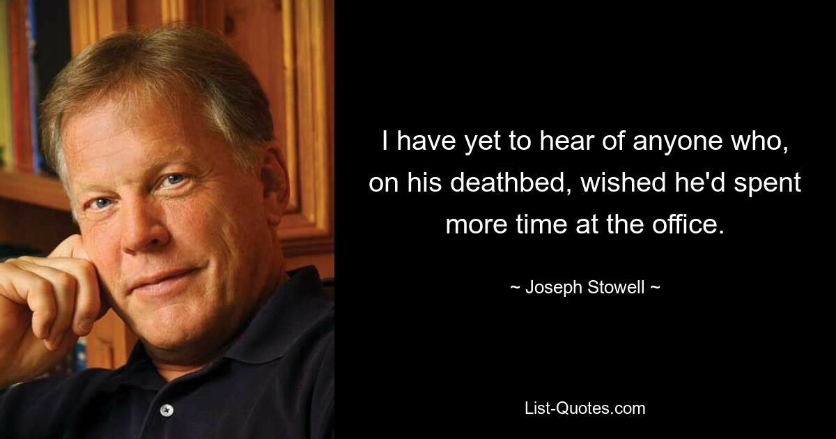 I have yet to hear of anyone who, on his deathbed, wished he'd spent more time at the office. — © Joseph Stowell