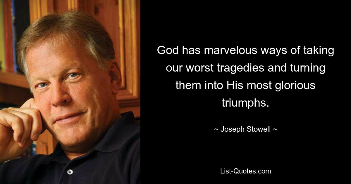 God has marvelous ways of taking our worst tragedies and turning them into His most glorious triumphs. — © Joseph Stowell