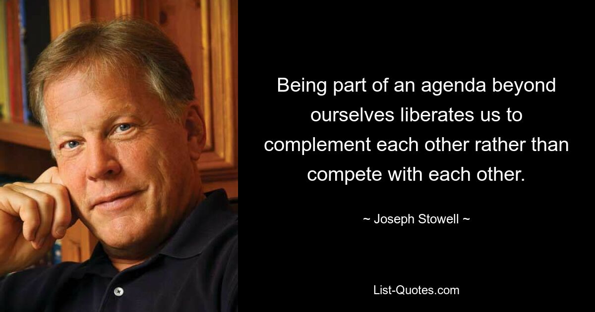 Being part of an agenda beyond ourselves liberates us to complement each other rather than compete with each other. — © Joseph Stowell