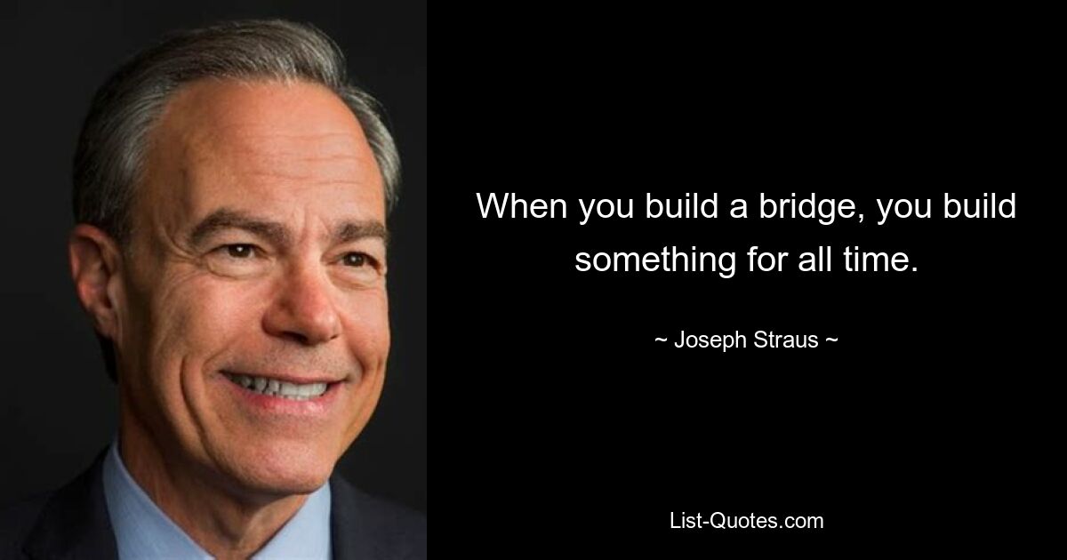 When you build a bridge, you build something for all time. — © Joseph Straus