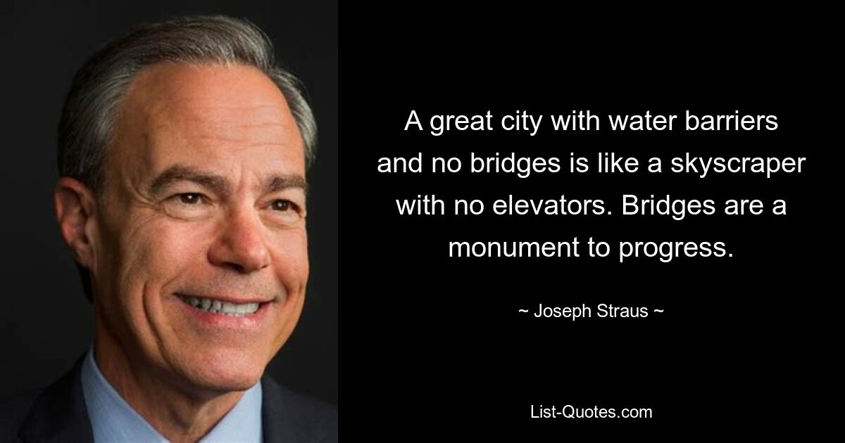 A great city with water barriers and no bridges is like a skyscraper with no elevators. Bridges are a monument to progress. — © Joseph Straus