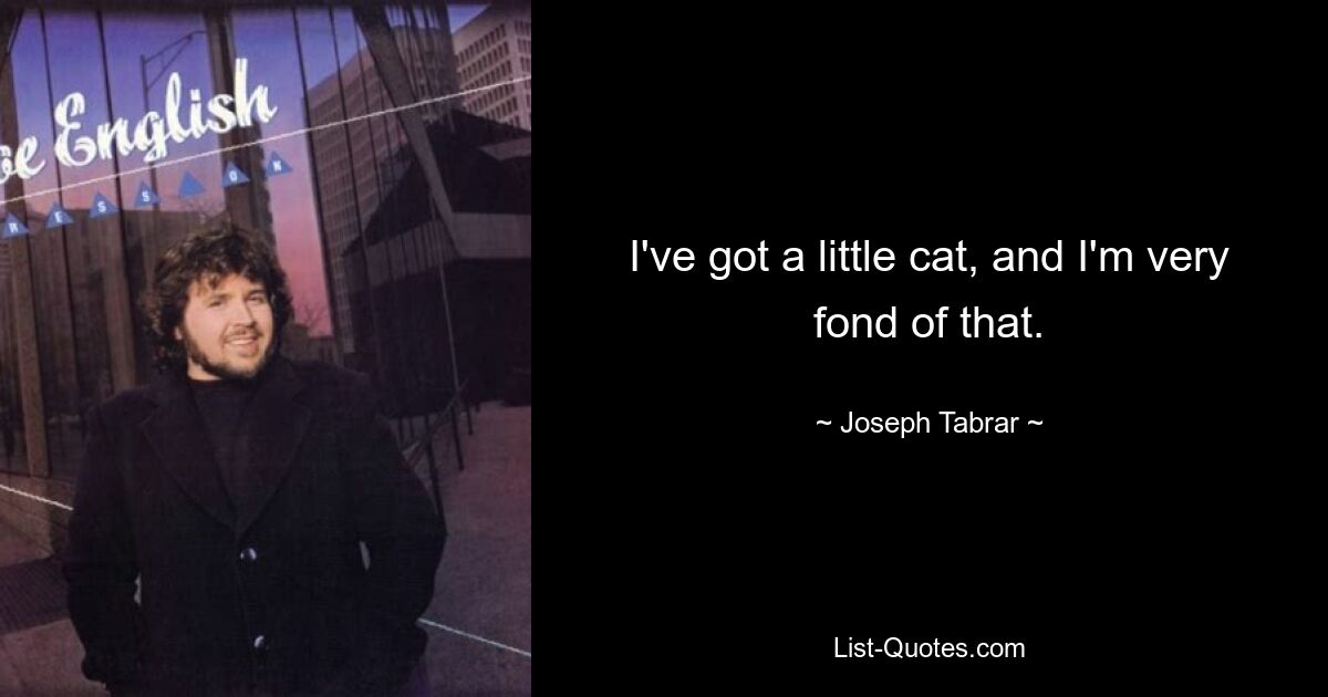 I've got a little cat, and I'm very fond of that. — © Joseph Tabrar