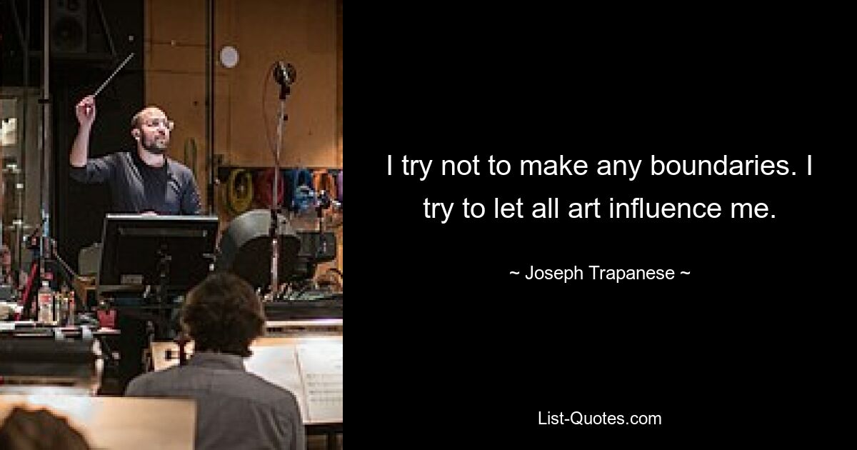 I try not to make any boundaries. I try to let all art influence me. — © Joseph Trapanese