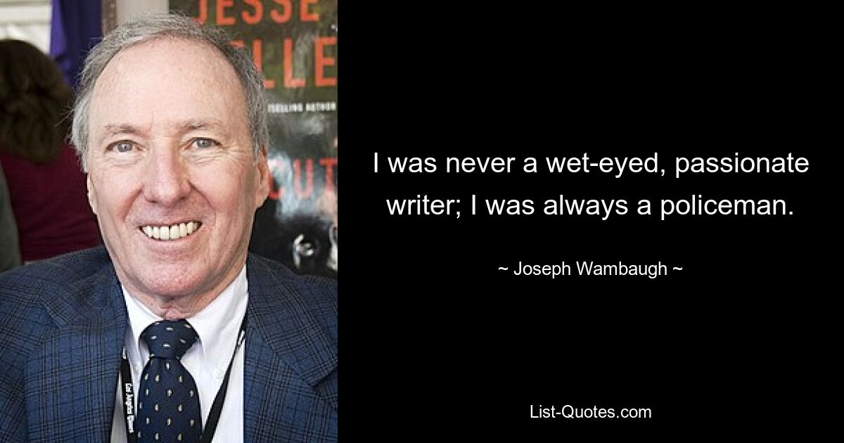 I was never a wet-eyed, passionate writer; I was always a policeman. — © Joseph Wambaugh