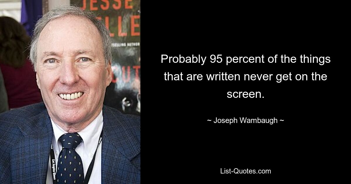 Probably 95 percent of the things that are written never get on the screen. — © Joseph Wambaugh