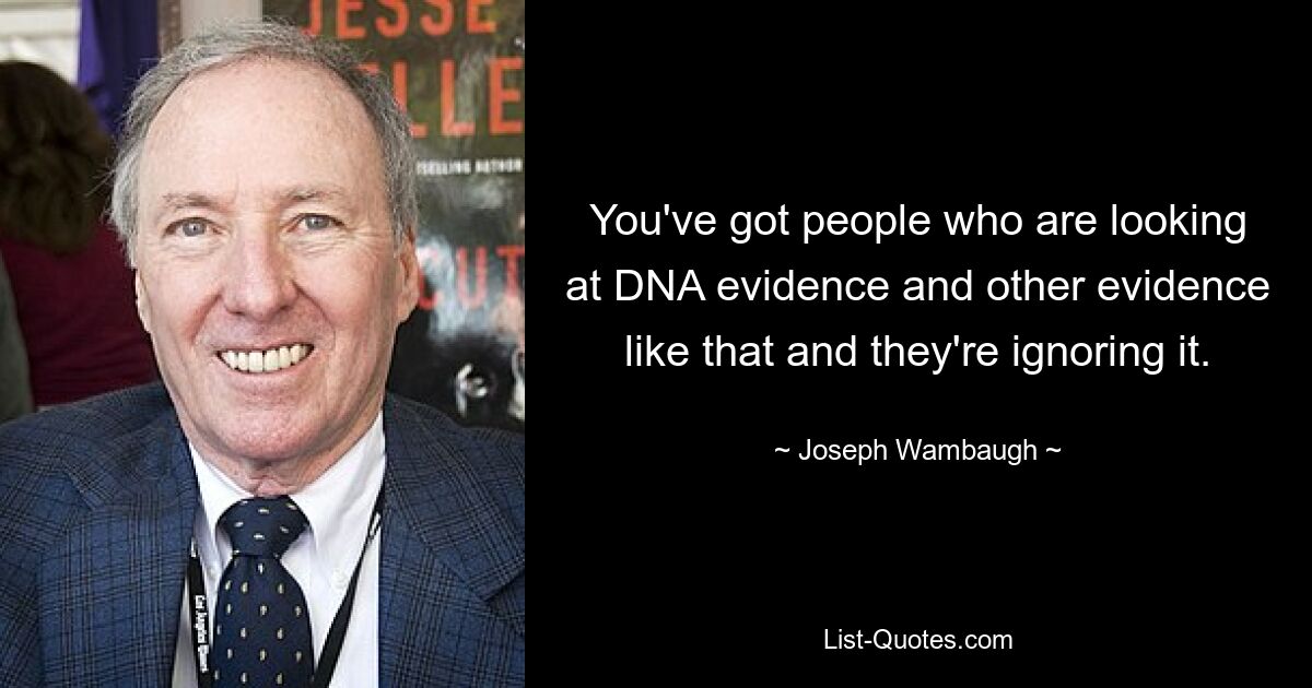 You've got people who are looking at DNA evidence and other evidence like that and they're ignoring it. — © Joseph Wambaugh