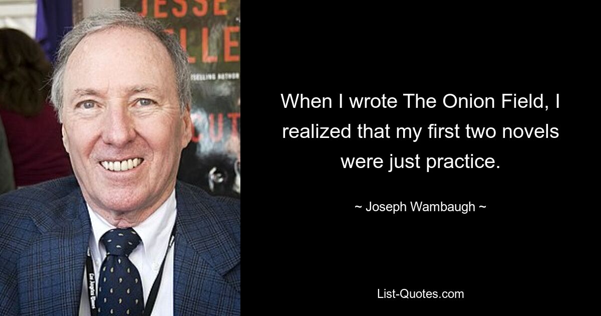 When I wrote The Onion Field, I realized that my first two novels were just practice. — © Joseph Wambaugh