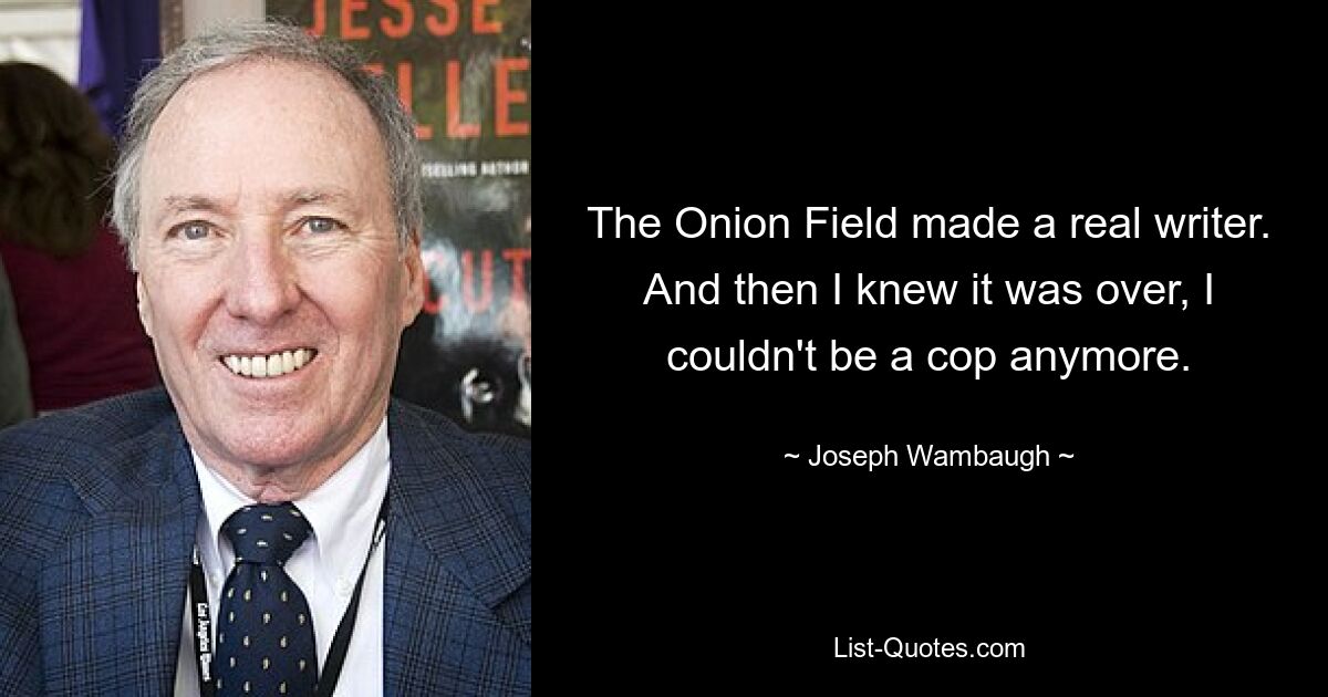 The Onion Field made a real writer. And then I knew it was over, I couldn't be a cop anymore. — © Joseph Wambaugh