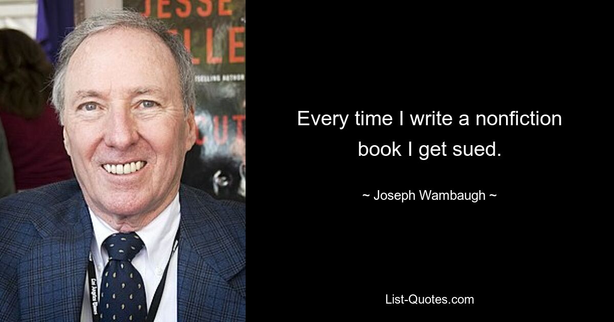 Every time I write a nonfiction book I get sued. — © Joseph Wambaugh