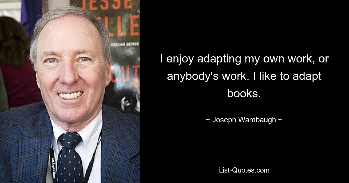 I enjoy adapting my own work, or anybody's work. I like to adapt books. — © Joseph Wambaugh