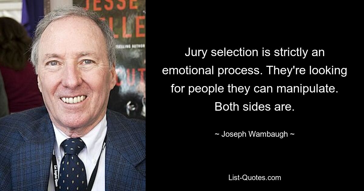 Jury selection is strictly an emotional process. They're looking for people they can manipulate. Both sides are. — © Joseph Wambaugh